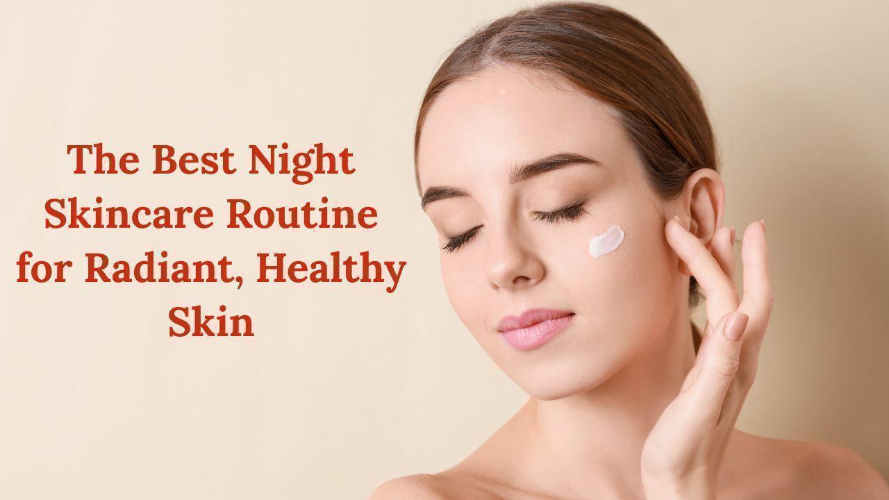 The Best Night Skincare Routine for Radiant, Healthy Skin