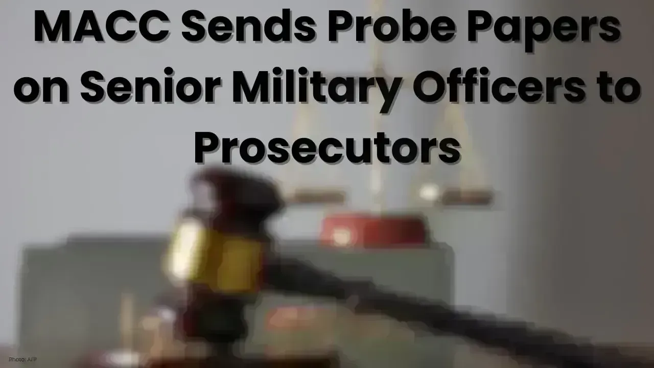 MACC Sends Probe Papers on Senior Military Officers to Prosecutors